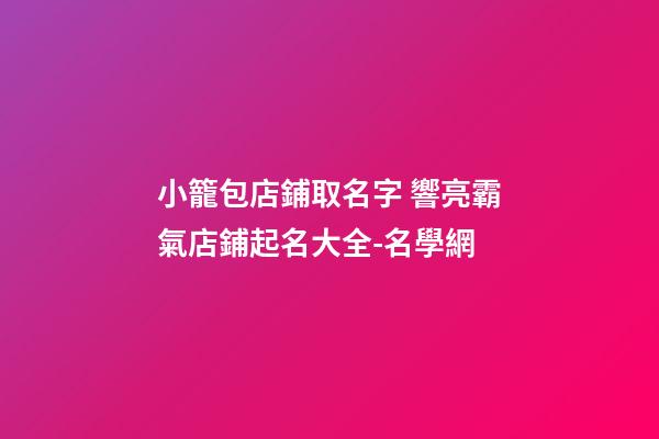 小籠包店鋪取名字 響亮霸氣店鋪起名大全-名學網-第1張-店鋪起名-玄機派